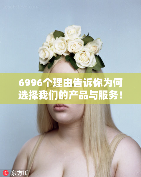 6996个理由告诉你为何选择我们的产品与服务！