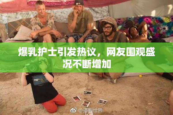 爆乳护士引发热议，网友围观盛况不断增加