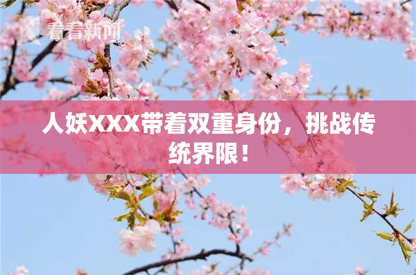 人妖XXX带着双重身份，挑战传统界限！