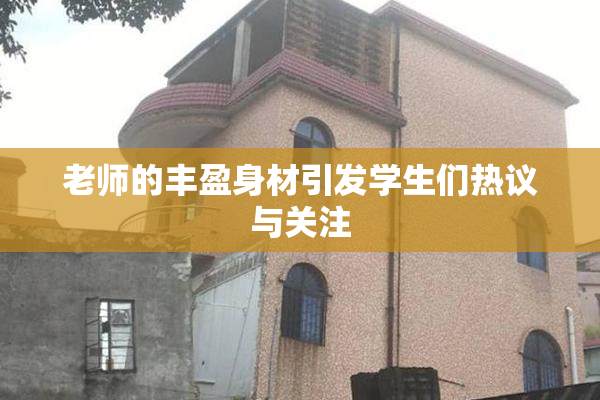 老师的丰盈身材引发学生们热议与关注