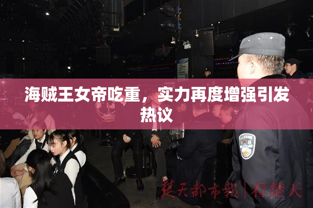 海贼王女帝吃重，实力再度增强引发热议