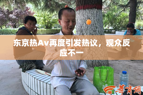 东京热Av再度引发热议，观众反应不一