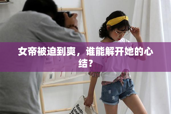 女帝被迫到爽，谁能解开她的心结？