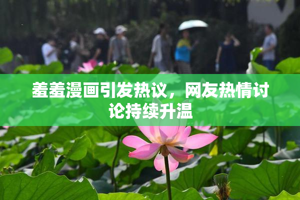 羞羞漫画引发热议，网友热情讨论持续升温