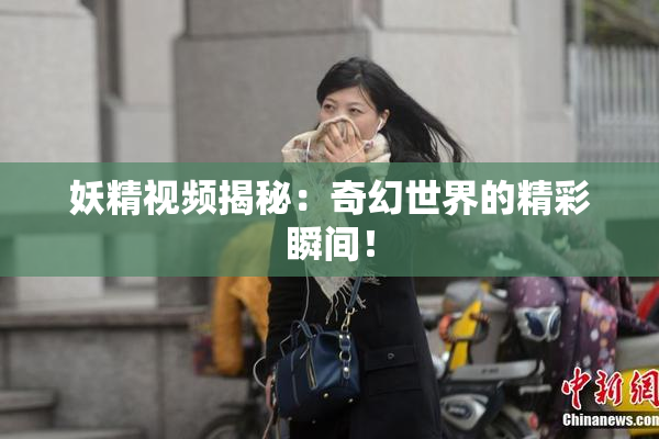 妖精视频揭秘：奇幻世界的精彩瞬间！