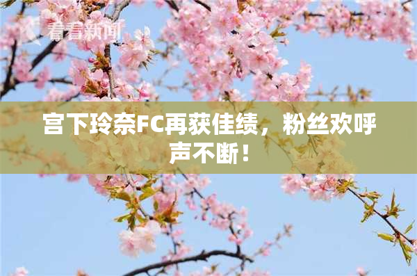 宫下玲奈FC再获佳绩，粉丝欢呼声不断！