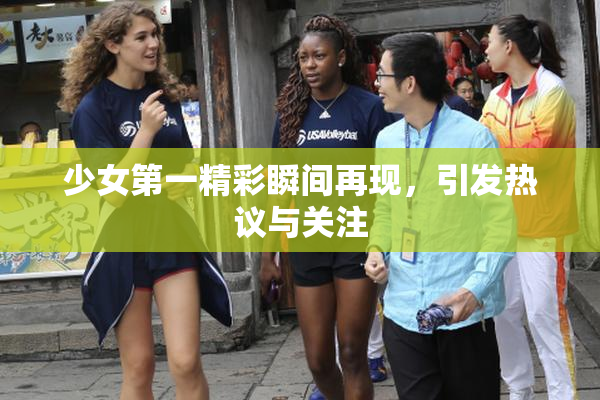 少女第一精彩瞬间再现，引发热议与关注