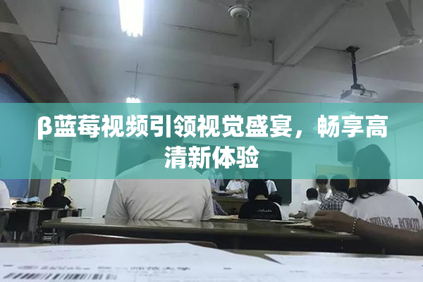 β蓝莓视频引领视觉盛宴，畅享高清新体验