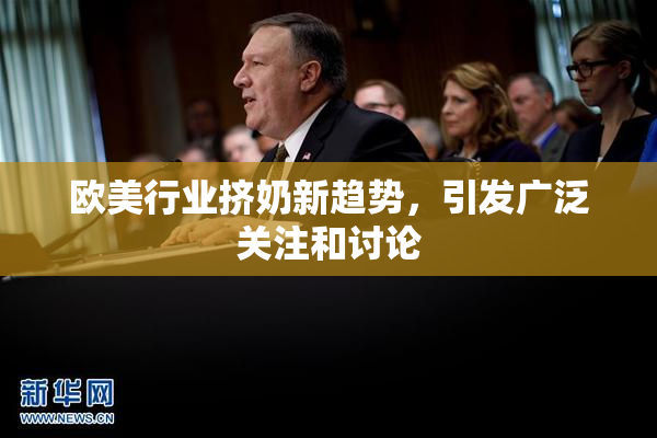 欧美行业挤奶新趋势，引发广泛关注和讨论