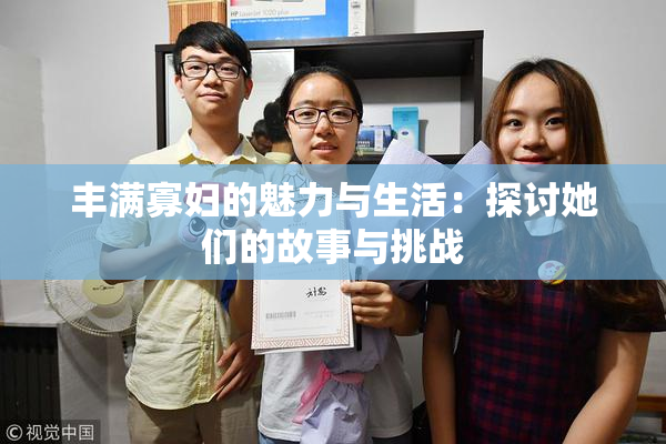 丰满寡妇的魅力与生活：探讨她们的故事与挑战