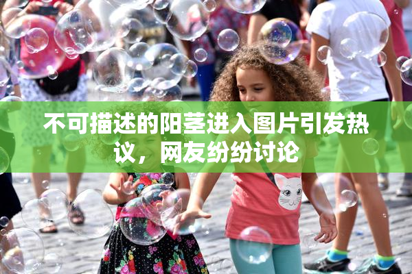 不可描述的阳茎进入图片引发热议，网友纷纷讨论