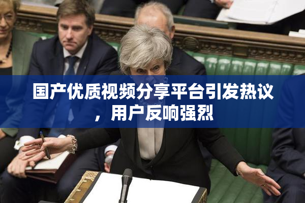 国产优质视频分享平台引发热议，用户反响强烈