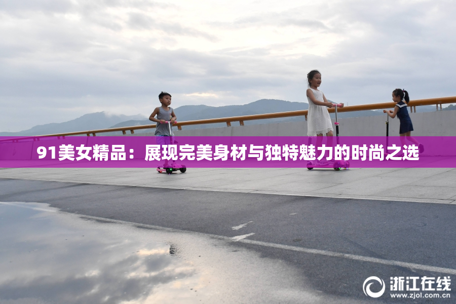 91美女精品：展现完美身材与独特魅力的时尚之选