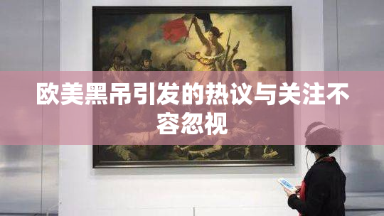 欧美黑吊引发的热议与关注不容忽视