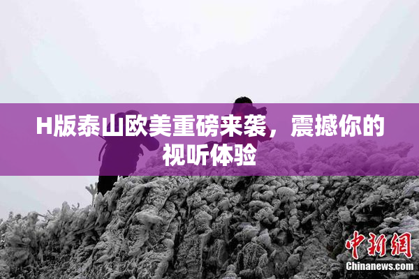 H版泰山欧美重磅来袭，震撼你的视听体验