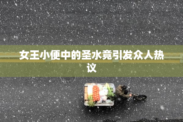 女王小便中的圣水竟引发众人热议
