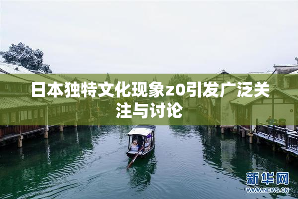 日本独特文化现象z0引发广泛关注与讨论