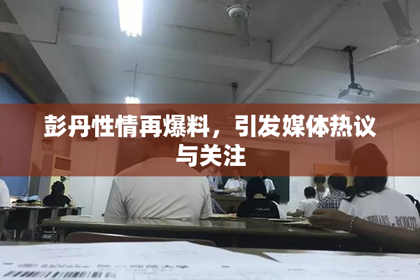 彭丹性情再爆料，引发媒体热议与关注