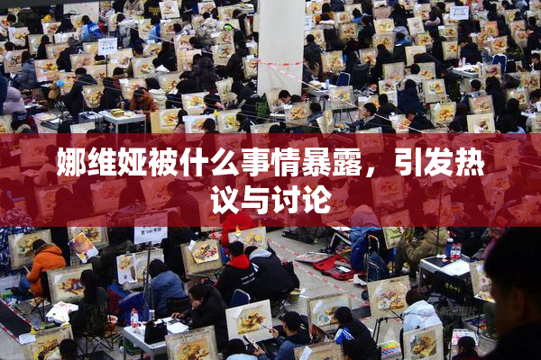 娜维娅被什么事情暴露，引发热议与讨论