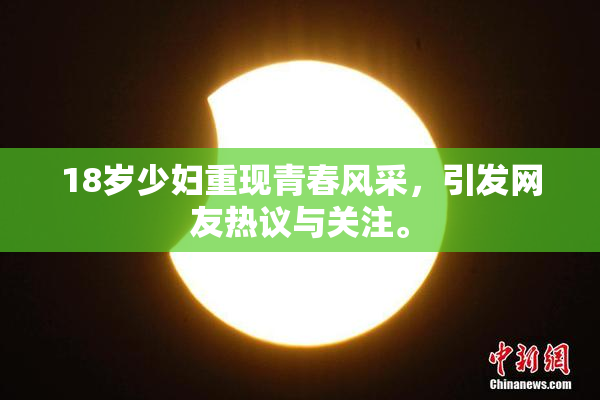 18岁少妇重现青春风采，引发网友热议与关注。