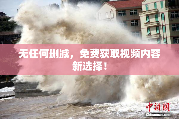 无任何删减，免费获取视频内容新选择！