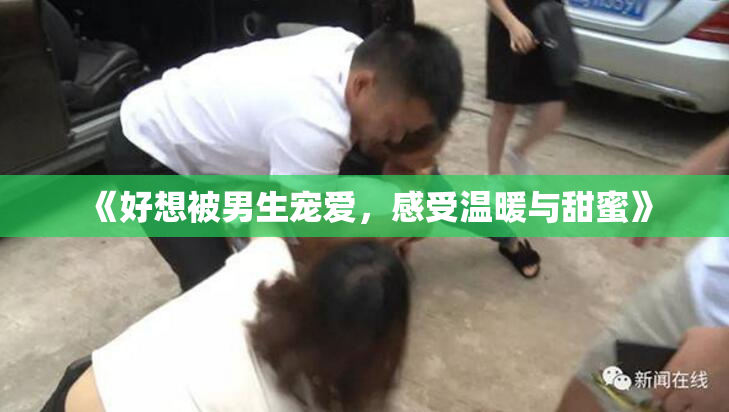 《好想被男生宠爱，感受温暖与甜蜜》