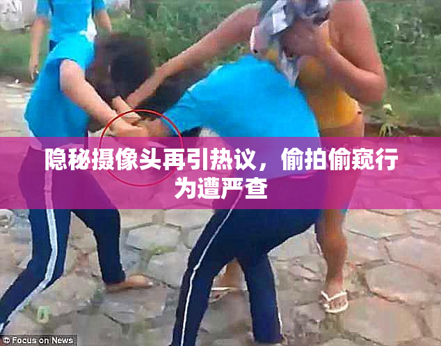 隐秘摄像头再引热议，偷拍偷窥行为遭严查