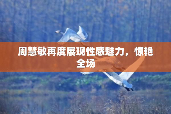 周慧敏再度展现性感魅力，惊艳全场