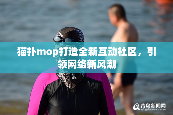 猫扑mop打造全新互动社区，引领网络新风潮