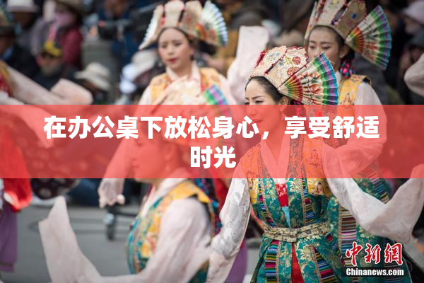 在办公桌下放松身心，享受舒适时光