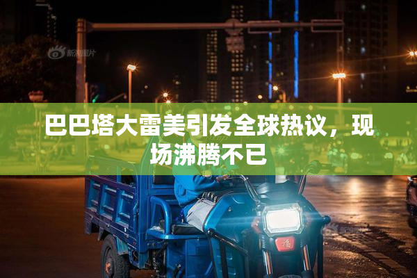 巴巴塔大雷美引发全球热议，现场沸腾不已