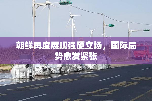 朝鲜再度展现强硬立场，国际局势愈发紧张