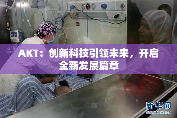AKT：创新科技引领未来，开启全新发展篇章