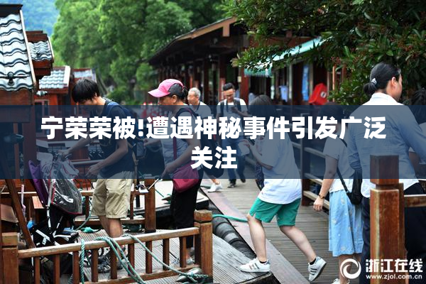宁荣荣被!遭遇神秘事件引发广泛关注