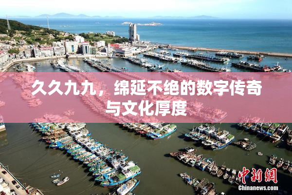 久久九九，绵延不绝的数字传奇与文化厚度