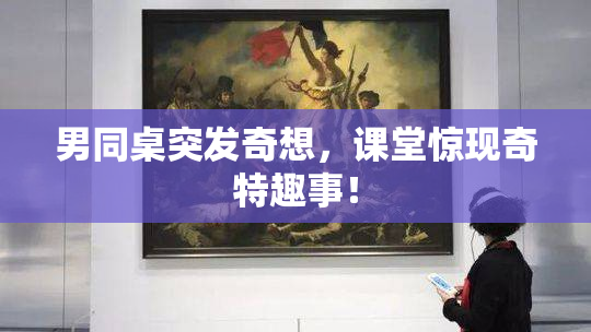 男同桌突发奇想，课堂惊现奇特趣事！