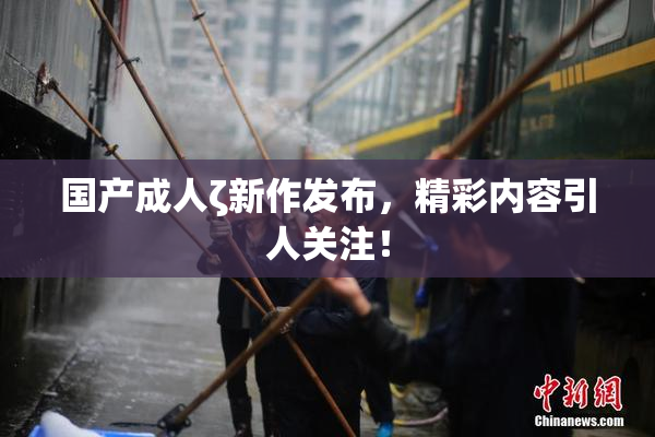 国产成人ζ新作发布，精彩内容引人关注！