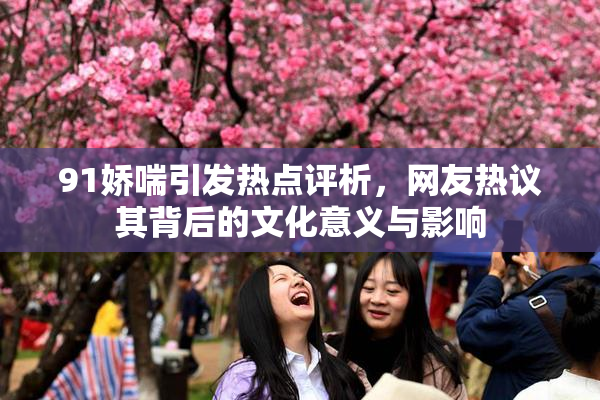91娇喘引发热点评析，网友热议其背后的文化意义与影响