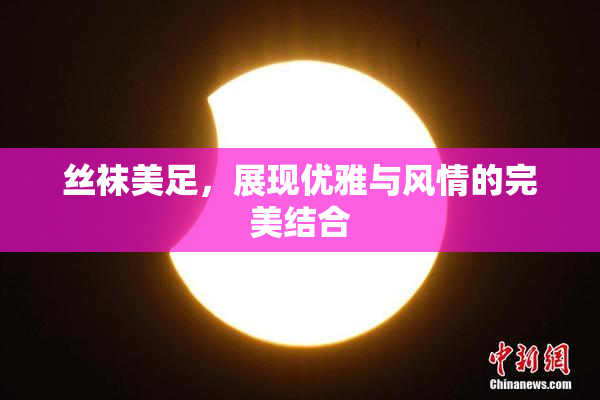 丝袜美足，展现优雅与风情的完美结合
