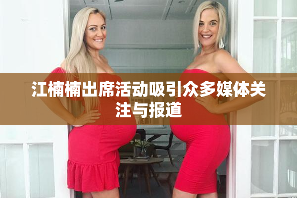 江楠楠出席活动吸引众多媒体关注与报道