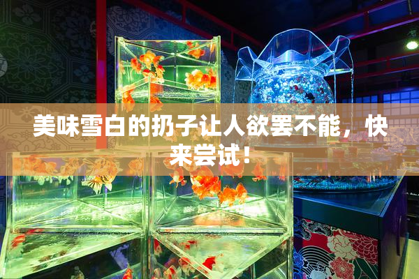 美味雪白的扔子让人欲罢不能，快来尝试！