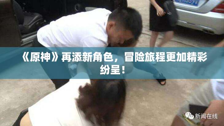 《原神》再添新角色，冒险旅程更加精彩纷呈！