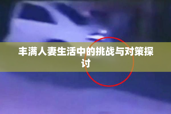 丰满人妻生活中的挑战与对策探讨