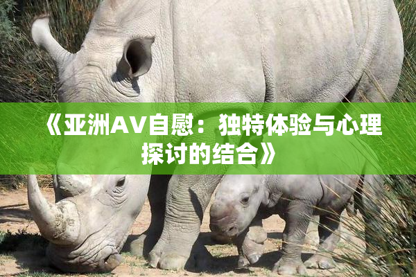 《亚洲AV自慰：独特体验与心理探讨的结合》