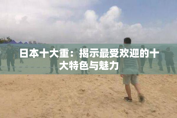 日本十大重：揭示最受欢迎的十大特色与魅力