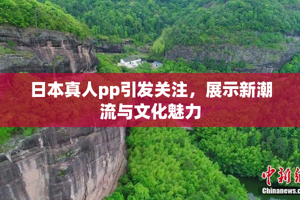 日本真人pp引发关注，展示新潮流与文化魅力