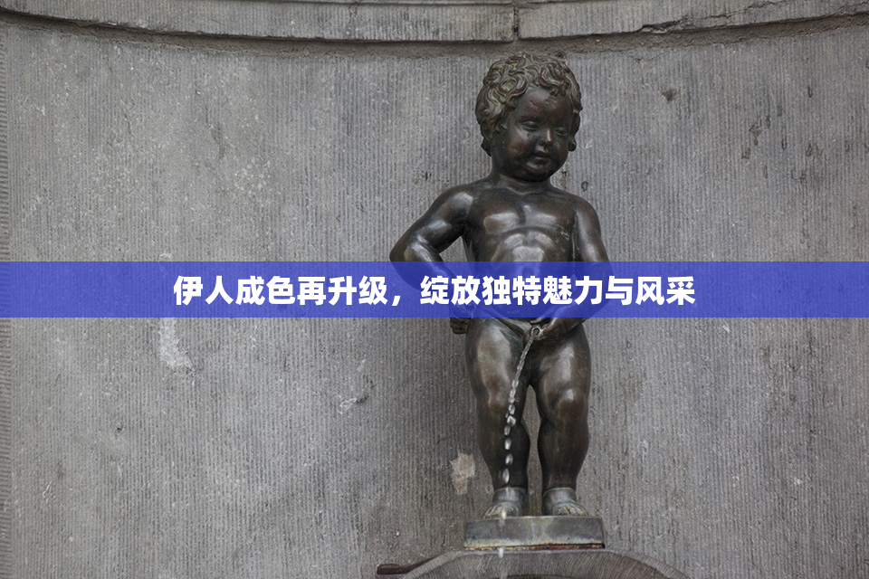 伊人成色再升级，绽放独特魅力与风采