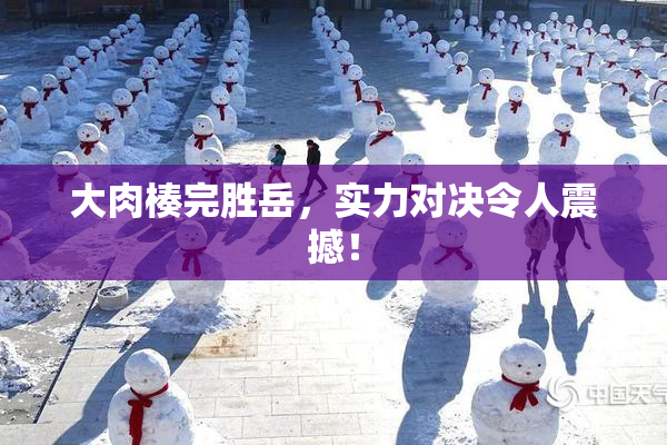 大肉楱完胜岳，实力对决令人震撼！