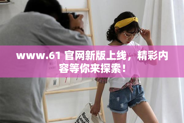 www.61 官网新版上线，精彩内容等你来探索！