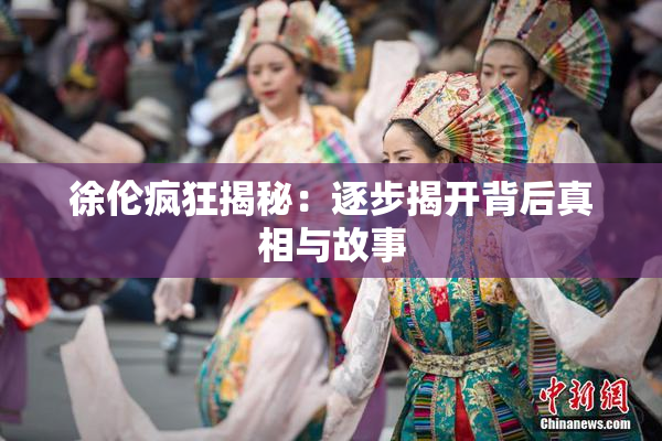 徐伦疯狂揭秘：逐步揭开背后真相与故事